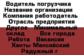 Водитель погрузчика › Название организации ­ Компания-работодатель › Отрасль предприятия ­ Другое › Минимальный оклад ­ 1 - Все города Работа » Вакансии   . Ханты-Мансийский,Радужный г.